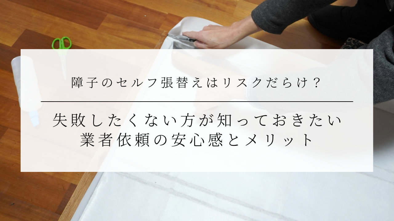 障子のセルフ張替えはリスクだらけ？失敗したくない方が知っておきたい、業者依頼の安心感とメリットのアイキャッチ画像です。