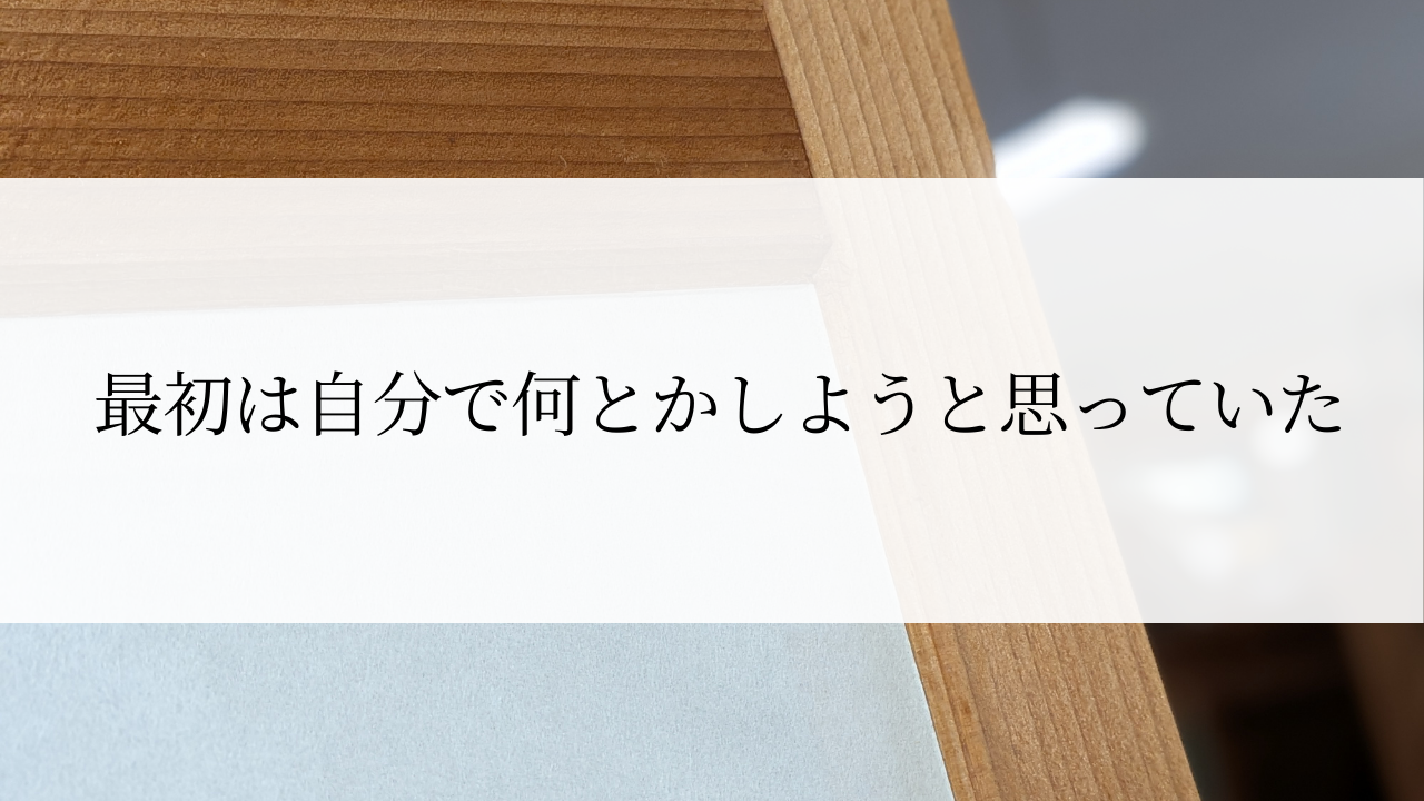  最初は自分で何とかしようと思っていた